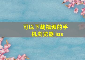 可以下载视频的手机浏览器 ios